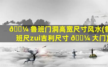 🌼 鲁班门洞高宽尺寸风水(鲁班尺zui
吉利尺寸 🌼 大门)